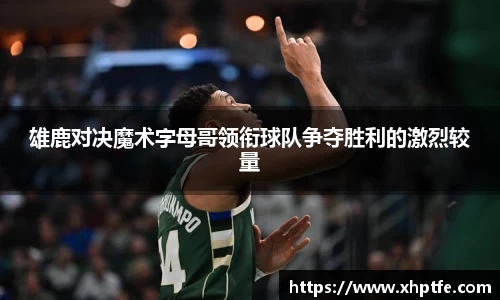 雄鹿对决魔术字母哥领衔球队争夺胜利的激烈较量